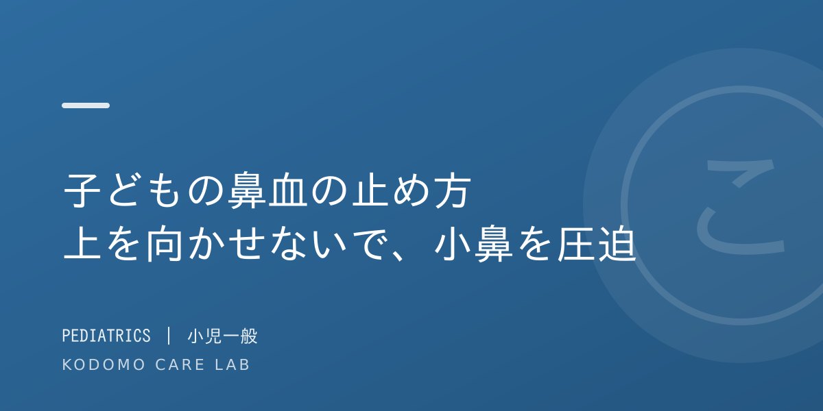 子どもの鼻血の止め方｜上を向かせないで。正しい応急処置と受診の目安を小児科医が解説